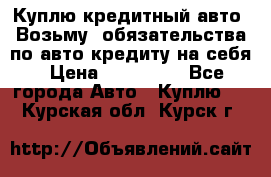 Куплю кредитный авто. Возьму  обязательства по авто кредиту на себя › Цена ­ 700 000 - Все города Авто » Куплю   . Курская обл.,Курск г.